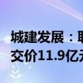 城建发展：联合体竞得顺义区土地使用权，成交价11.9亿元