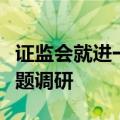 证监会就进一步全面深化资本市场改革开展专题调研