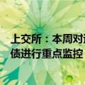 上交所：本周对退市整理股票以及个别波动幅度较大的可转债进行重点监控
