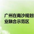 广州在南沙规划约8平方公里“深中通道”片区 打造广深产业融合示范区