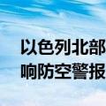 以色列北部遭约35枚火箭弹袭击，大范围拉响防空警报