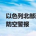 以色列北部遭约35枚火箭弹袭击 大范围拉响防空警报