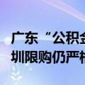 广东“公积金新政”之后：中山力度最大，深圳限购仍严格