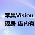 苹果Vision Pro今日国内正式发售 无“黄牛”现身 店内有现货