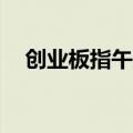 创业板指午后翻绿 此前早盘一度涨超1%
