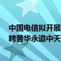 中国电信拟开展2024年度外部审计师公开选聘 公司原拟续聘普华永道中天会计师事务所