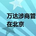 万达涉商管业务人员将搬至珠海 总部继续留在北京