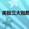 美股三大指数集体收涨 热门科技股涨跌不一