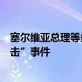 塞尔维亚总理等多名官员谴责以色列使馆前发生的“恐怖袭击”事件