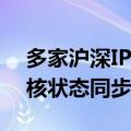 多家沪深IPO企业显示完成财务资料更新 审核状态同步更新