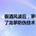 假酒风波后，茅台全面铺开鉴定及防伪体系建设工作，升级了龙茅防伪技术