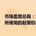 市场监管总局：支持对钢铁、冶金、水泥等行业环境恶劣场所使用的起重机械实施智能化改造