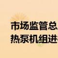 市场监管总局：推动锅炉更新 鼓励采用各类热泵机组进行替代