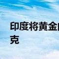 印度将黄金的基准进口价格定为748美元/10克