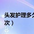 头发护理多久做一次好呢（头发护理多久做一次）