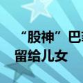 “股神”巴菲特最新遗嘱曝光：1300亿美元留给儿女