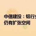 中信建投：铝行业第二季度盈利环比提升 中长期看行业利润仍有扩张空间