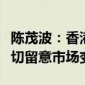 陈茂波：香港目前楼价总体平衡及稳健，会密切留意市场变化