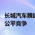 长城汽车魏建军：汽车行业需要竞争，但怕不公平竞争