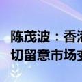 陈茂波：香港目前楼价总体平衡及稳健，会密切留意市场变化