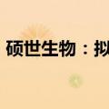 硕世生物：拟以1.5亿元-3亿元回购公司股份