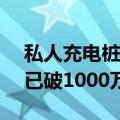 私人充电桩今年增长破100万个 全国充电桩已破1000万