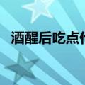 酒醒后吃点什么养胃（酒醒后吃点什么好）