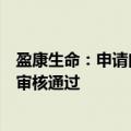 盈康生命：申请向特定对象发行股票获深交所上市审核中心审核通过