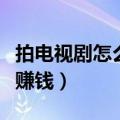 拍电视剧怎么赚钱钱从哪里来（拍电视剧怎么赚钱）
