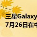 三星Galaxy Z Fold6和Flip6折叠屏手机将于7月26日在中国市场上市
