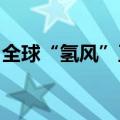 全球“氢风”正劲，中国产业链公司加速出海
