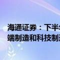 海通证券：下半年三个因素改善抬升市场中枢，白马的中高端制造和科技制造更应重视