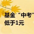 基金“中考”尘埃落定，部分领跑产品净值仍低于1元