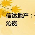 信达地产：子公司拟不超过7.5亿元认购芜湖沁岚