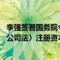 李强签署国务院令 公布《国务院关于实施〈中华人民共和国公司法〉注册资本登记管理制度的规定》