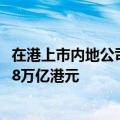 在港上市内地公司市值占比超70% 内地企业赴港上市融资超8万亿港元