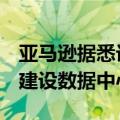 亚马逊据悉计划未来10年投资超1000亿美元建设数据中心