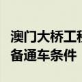 澳门大桥工程基本完工，预计今年第三季度具备通车条件