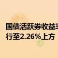 国债活跃券收益率多数上行3BP 10年期国债活跃券收益率上行至2.26%上方