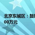 北京东城区：鼓励持牌金融机构等落户，最高一次性补助5000万元