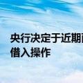 央行决定于近期面向部分公开市场业务一级交易商开展国债借入操作