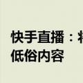 快手直播：将严厉打击直播间展示、传播色情低俗内容