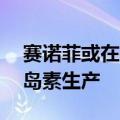 赛诺菲或在德国投资至多15亿欧元，扩大胰岛素生产