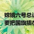 嫦娥六号总设计师：开足马力奔向月球，一定要把国旗插在那