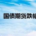 国债期货跌幅扩大，利率债收益率大幅上行