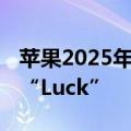 苹果2025年新系统代号集体曝光，iOS 19为“Luck”