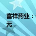 富祥药业：子公司预计将获政府补助3540万元