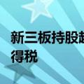 新三板持股超一年暂免征收，股息红利个人所得税