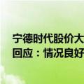 宁德时代股价大跌，网传行业7月排产数据普遍下滑？公司回应：情况良好