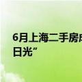 6月上海二手房成交量创下近三年来新高，热门新盘再现“日光”